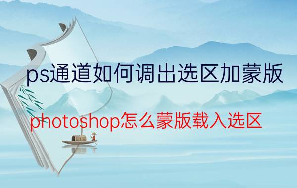 ps通道如何调出选区加蒙版 photoshop怎么蒙版载入选区？